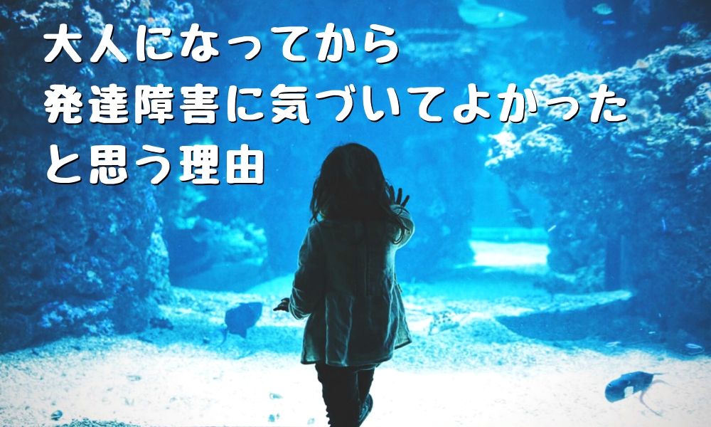 大人になってから発達障害に気づいてよかったと思う理由